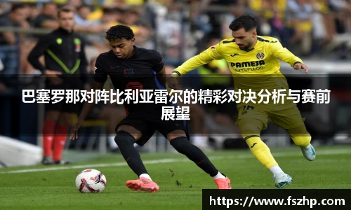 巴塞罗那对阵比利亚雷尔的精彩对决分析与赛前展望