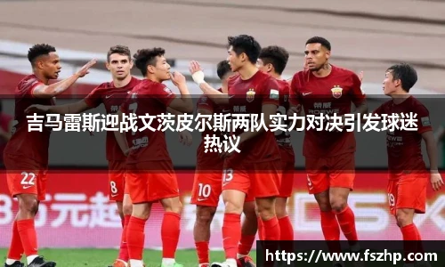 吉马雷斯迎战文茨皮尔斯两队实力对决引发球迷热议